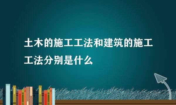 土木的施工工法和建筑的施工工法分别是什么