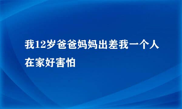 我12岁爸爸妈妈出差我一个人在家好害怕