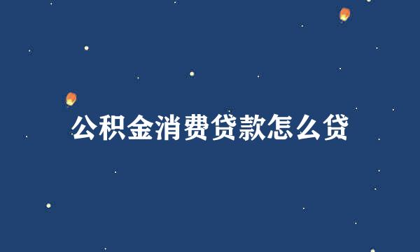 公积金消费贷款怎么贷