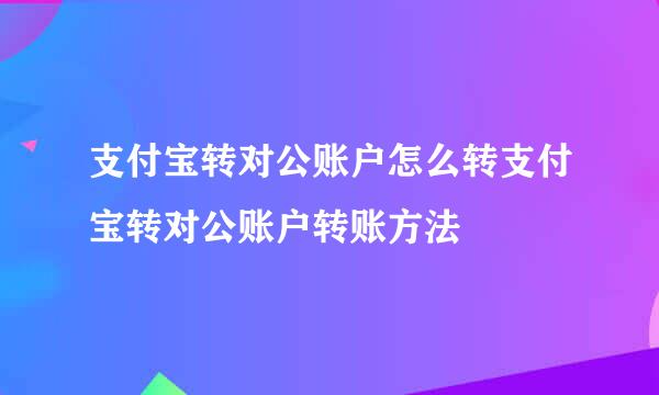 支付宝转对公账户怎么转支付宝转对公账户转账方法