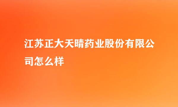 江苏正大天晴药业股份有限公司怎么样