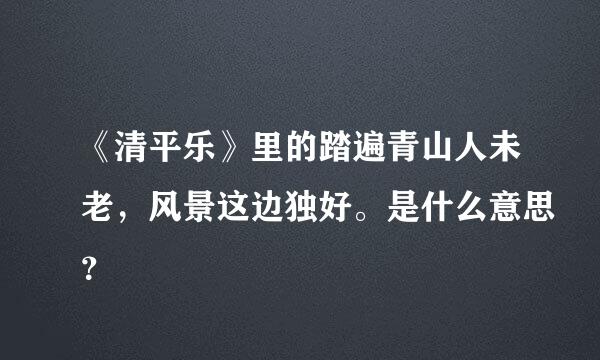 《清平乐》里的踏遍青山人未老，风景这边独好。是什么意思？