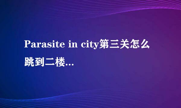 Parasite in city第三关怎么跳到二楼的门那里啊