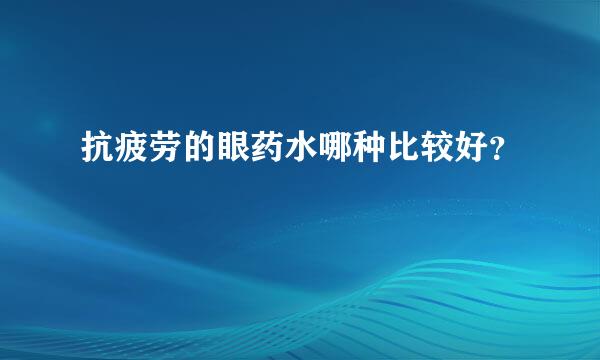 抗疲劳的眼药水哪种比较好？