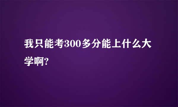 我只能考300多分能上什么大学啊?