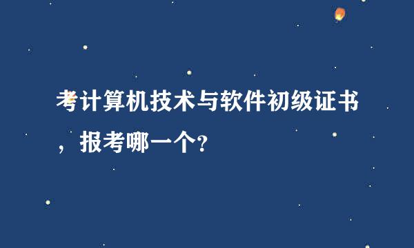 考计算机技术与软件初级证书，报考哪一个？