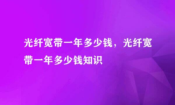 光纤宽带一年多少钱，光纤宽带一年多少钱知识