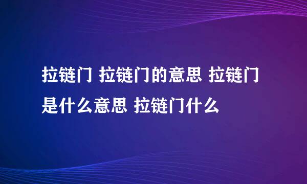 拉链门 拉链门的意思 拉链门是什么意思 拉链门什么