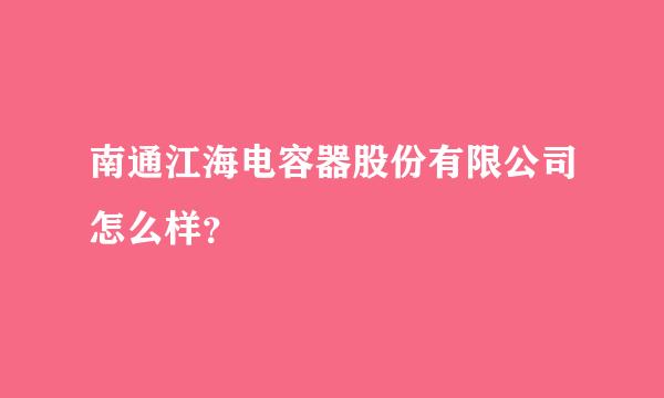 南通江海电容器股份有限公司怎么样？