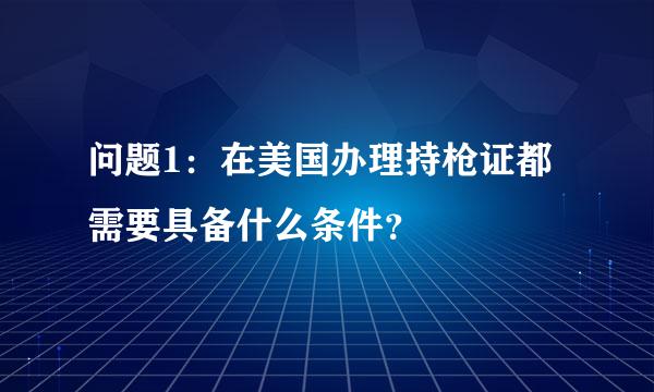 问题1：在美国办理持枪证都需要具备什么条件？