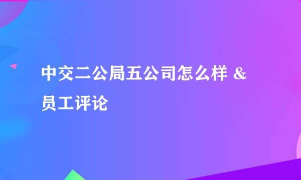 中交二公局五公司怎么样 & 员工评论