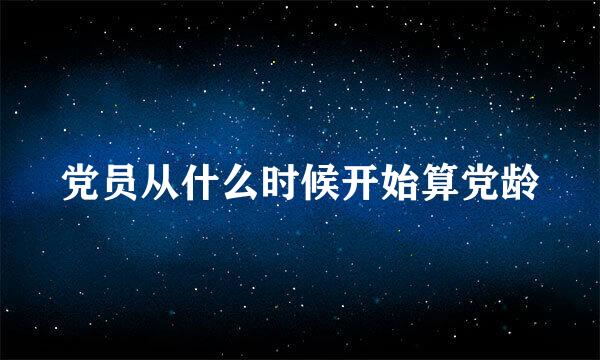 党员从什么时候开始算党龄