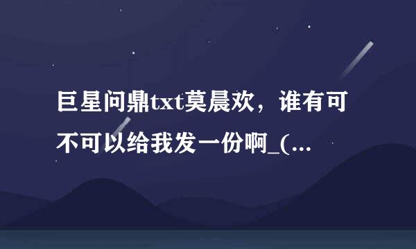 巨星问鼎txt莫晨欢，谁有可不可以给我发一份啊_(:з」∠)_