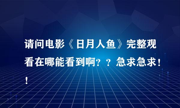 请问电影《日月人鱼》完整观看在哪能看到啊？？急求急求！！