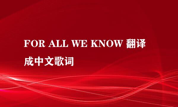 FOR ALL WE KNOW 翻译成中文歌词