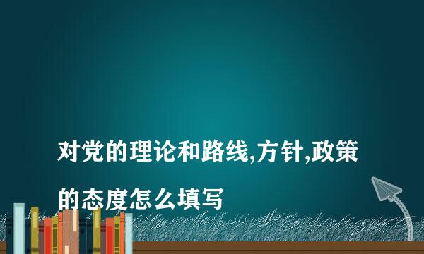 
对党的理论和路线,方针,政策的态度怎么填写
