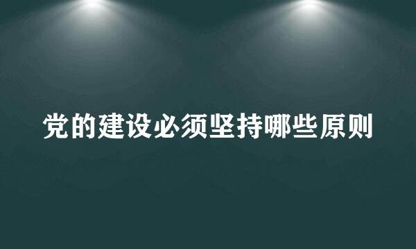 党的建设必须坚持哪些原则