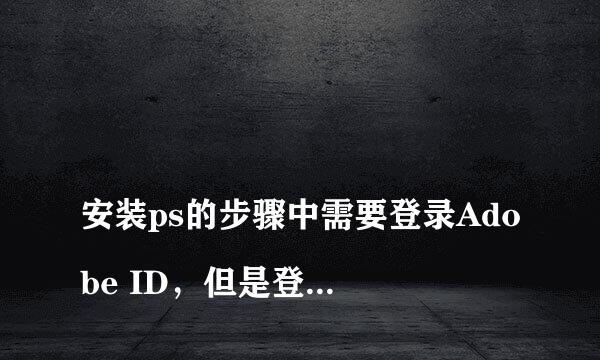 
安装ps的步骤中需要登录Adobe ID，但是登录时一直提示验证码验证失败
