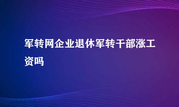 军转网企业退休军转干部涨工资吗