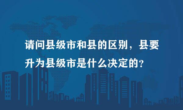 请问县级市和县的区别，县要升为县级市是什么决定的？