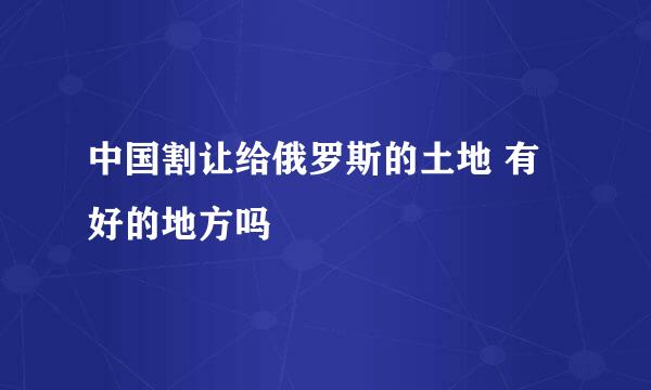 中国割让给俄罗斯的土地 有好的地方吗