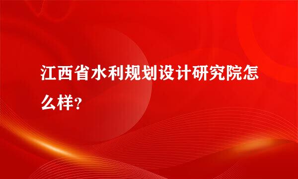 江西省水利规划设计研究院怎么样？