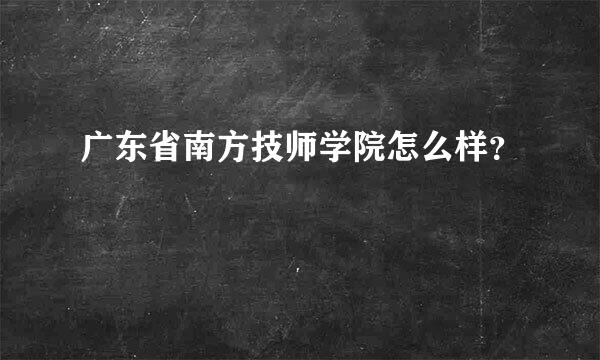 广东省南方技师学院怎么样？