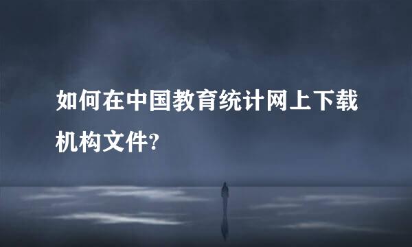 如何在中国教育统计网上下载机构文件?