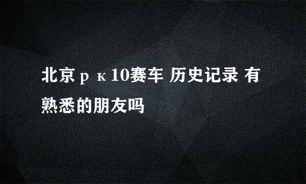 北京рк10赛车 历史记录 有熟悉的朋友吗