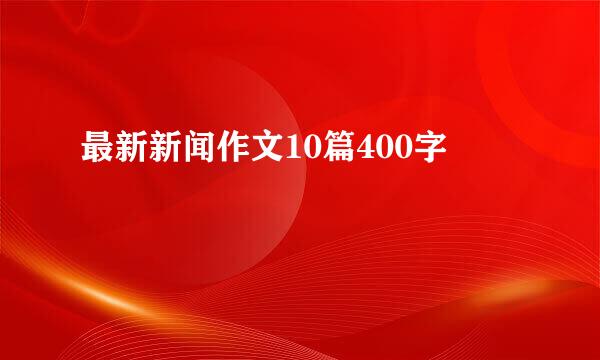 最新新闻作文10篇400字