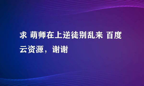 求 萌师在上逆徒别乱来 百度云资源，谢谢