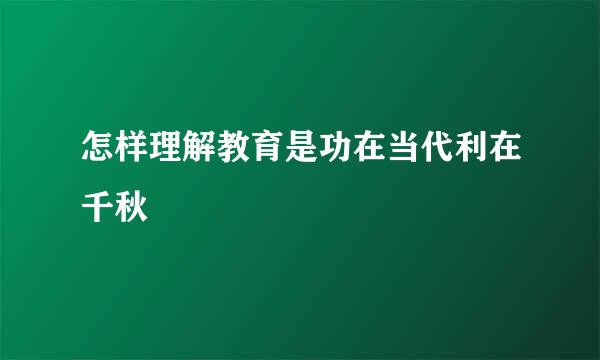 怎样理解教育是功在当代利在千秋