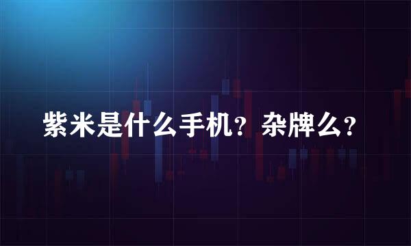 紫米是什么手机？杂牌么？