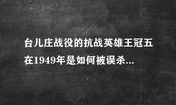 台儿庄战役的抗战英雄王冠五在1949年是如何被误杀的，被杀的详细过程？为什么说死得很惨？？？