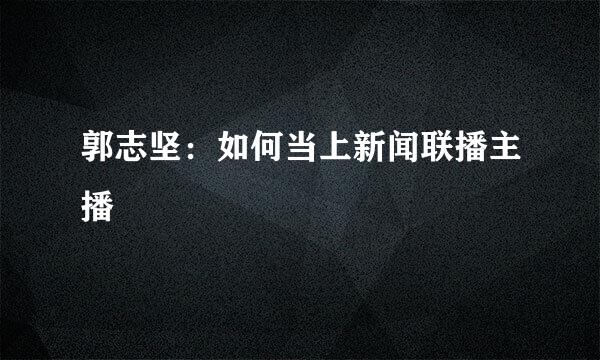 郭志坚：如何当上新闻联播主播