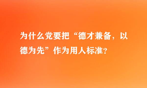 为什么党要把“德才兼备，以德为先”作为用人标准？