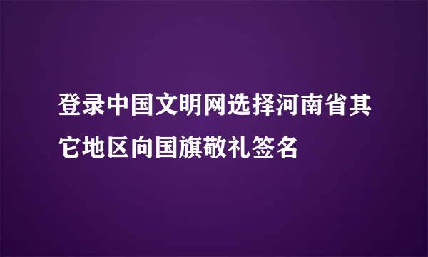 登录中国文明网选择河南省其它地区向国旗敬礼签名