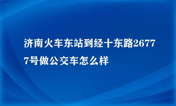 济南火车东站到经十东路26777号做公交车怎么样