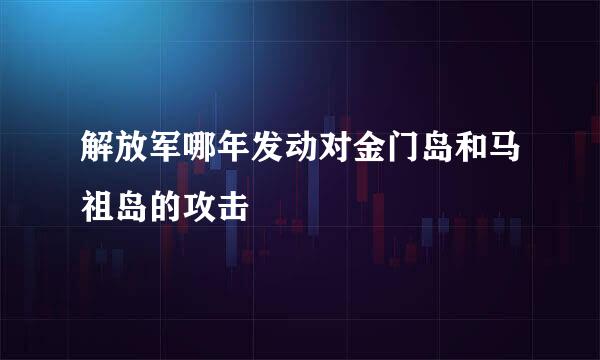 解放军哪年发动对金门岛和马祖岛的攻击