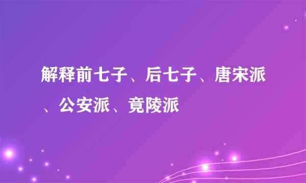 解释前七子、后七子、唐宋派、公安派、竟陵派