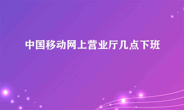 中国移动网上营业厅几点下班