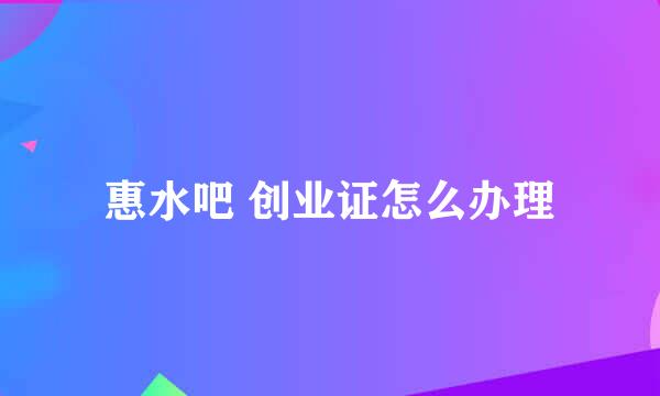 惠水吧 创业证怎么办理