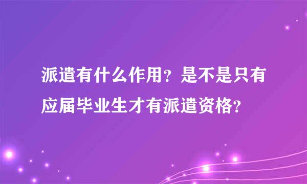 派遣有什么作用？是不是只有应届毕业生才有派遣资格？