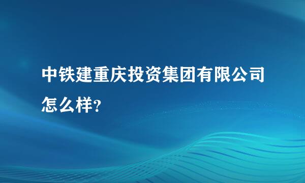 中铁建重庆投资集团有限公司怎么样？