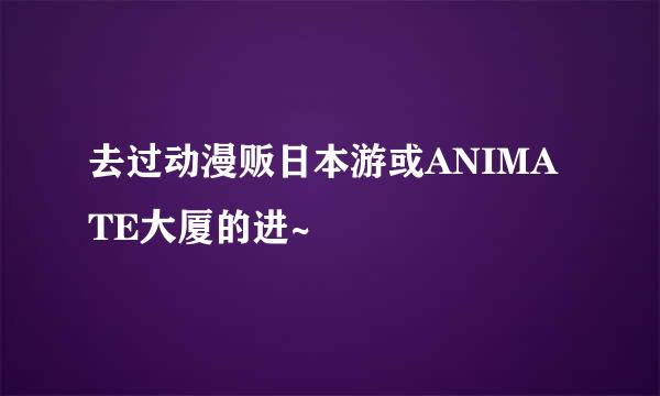 去过动漫贩日本游或ANIMATE大厦的进~