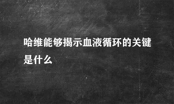 哈维能够揭示血液循环的关键是什么