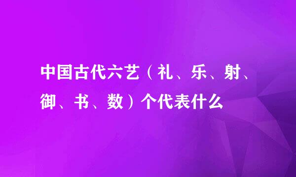 中国古代六艺（礼、乐、射、御、书、数）个代表什么