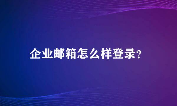 企业邮箱怎么样登录？