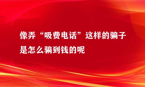 像弄“吸费电话”这样的骗子是怎么骗到钱的呢