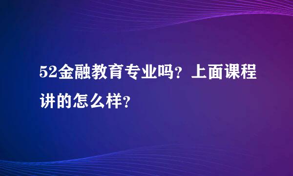 52金融教育专业吗？上面课程讲的怎么样？